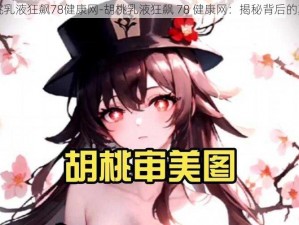 胡桃乳液狂飙78健康网-胡桃乳液狂飙 78 健康网：揭秘背后的真相