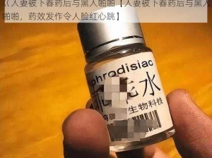 巜人妻被下春药后与黑人啪啪【人妻被下春药后与黑人啪啪，药效发作令人脸红心跳】