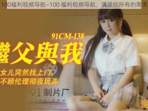 100福利视频导航—100 福利视频导航，满足你所有的需求