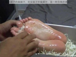 吃女孩子的臭脚汗、吃女孩子的臭脚汗，是一种怎样的体验？