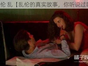 真实伦 乱【乱伦的真实故事，你听说过吗？】