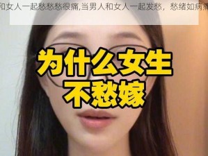 男人和女人一起愁愁愁很痛,当男人和女人一起发愁，愁绪如病痛般折磨