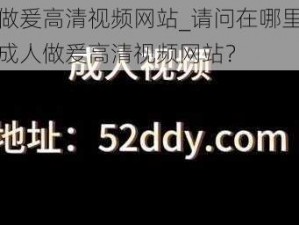 成人做爰高清视频网站_请问在哪里可以找到成人做爰高清视频网站？