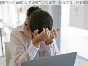 被压在办公桌BD,女子被压在办公桌下，动弹不得，呼吸困难