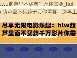 huluwa葫芦里不买药千万你需要_huluwa 葫芦里不买药千万你需要，别再上当受骗了