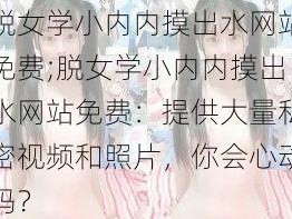 脱女学小内内摸出水网站免费;脱女学小内内摸出水网站免费：提供大量私密视频和照片，你会心动吗？