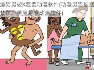 动漫男男被X羞羞动漫软件(动漫男男被捆绑监禁在小黑屋羞羞动漫软件)