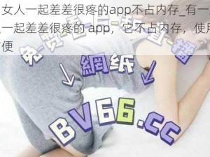 男人和女人一起差差很疼的app不占内存_有一款男人和女人一起差差很疼的 app，它不占内存，使用起来非常方便