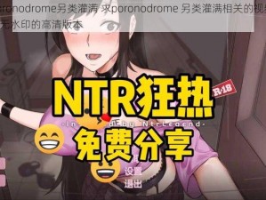 poronodrome另类灌满 求poronodrome 另类灌满相关的视频，要无水印的高清版本