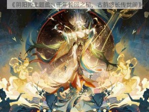 《阴阳师主题曲：千年轮回之秘，古韵悠长传世间》