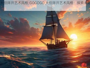 GOGOGO大但拜开艺术风格;GOGOGO 大但拜开艺术风格：探索未知的先锋之旅