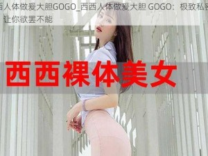 西西人体做爰大胆GOGO_西西人体做爰大胆 GOGO：极致私密体验，让你欲罢不能