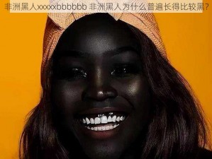 非洲黑人xxxxxbbbbbb 非洲黑人为什么普遍长得比较黑？