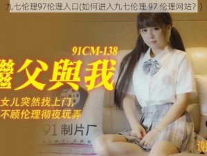 九七伦理97伦理入口(如何进入九七伦理 97 伦理网站？)