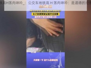 公交车地铁高H荡肉呻吟_：公交车地铁高 H 荡肉呻吟：是道德的沦丧还是人性的扭曲？