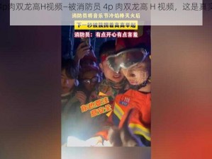 被消防员4p肉双龙高H视频—被消防员 4p 肉双龙高 H 视频，这是真实发生的吗？