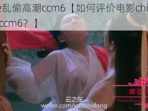 chinese乱偷高潮ccm6【如何评价电影chinese 乱偷高潮 ccm6？】