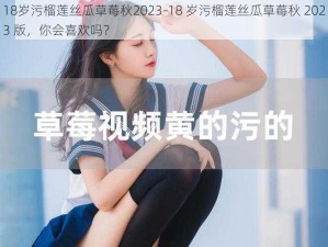 18岁污榴莲丝瓜草莓秋2023-18 岁污榴莲丝瓜草莓秋 2023 版，你会喜欢吗？