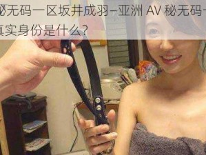 亚洲AV秘无码一区坂井成羽—亚洲 AV 秘无码一区坂井成羽的真实身份是什么？