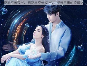 麻花星空传谋MV—麻花星空传媒 MV：探寻宇宙的浪漫之旅