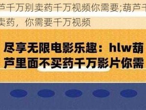 葫芦千万别卖药千万视频你需要;葫芦千万别卖药，你需要千万视频