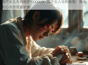 国产女人与拘做受XXXXXXX—国产女人与拘做受：身体和心灵的双重折磨