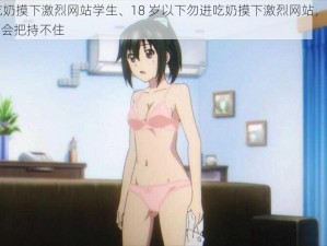 18吃奶摸下激烈网站学生、18 岁以下勿进吃奶摸下激烈网站，学生看了会把持不住