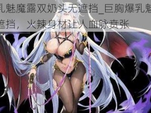 巨胸爆乳魅魔露双奶头无遮挡_巨胸爆乳魅魔露双奶头无遮挡，火辣身材让人血脉贲张