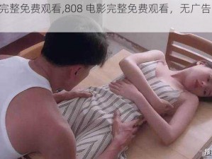 808电影完整免费观看,808 电影完整免费观看，无广告弹窗，高清画质