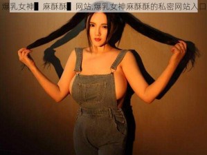 爆乳女神▌麻酥酥▌网站,爆乳女神麻酥酥的私密网站入口