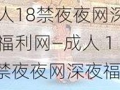 成人18禁夜夜网深夜福利网—成人 18 禁夜夜网深夜福利网，带来极致体验