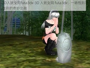 3D人妖女同futa3dx-3D 人妖女同 futa3dx：一场性别与性别的奇妙交融