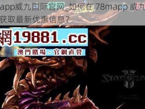 78mapp威九国际官网_如何在 78mapp 威九国际官网获取最新优惠信息？