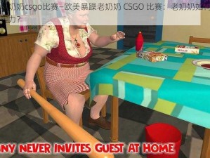 欧美暴躁老奶奶csgo比赛—欧美暴躁老奶奶 CSGO 比赛：老奶奶如何在游戏中展现惊人实力？