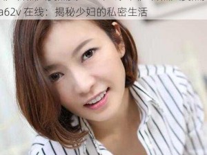 国产香蕉人妻熟女a62v在线—国产香蕉人妻熟女 a62v 在线：揭秘少妇的私密生活