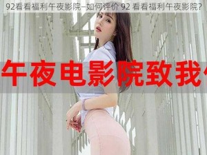 92看看福利午夜影院—如何评价 92 看看福利午夜影院？