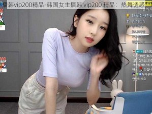 韩国女主播韩vip200精品-韩国女主播韩 vip200 精品：热舞诱惑，极致享受