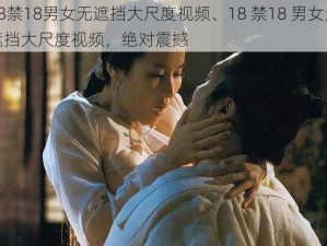 18禁18男女无遮挡大尺度视频、18 禁18 男女无遮挡大尺度视频，绝对震撼