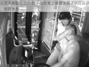 公交车疯狂运动 ：女子公交车上被陌生男子疯狂运动，场面失控