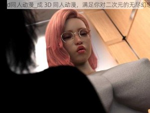 成3d同人动漫_成 3D 同人动漫，满足你对二次元的无尽幻想