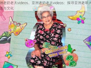 亚洲老奶老太videos、亚洲老奶老太videos：探寻亚洲老年人的生活与文化