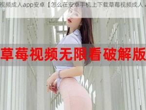 草莓视频成人app安卓【怎么在安卓手机上下载草莓视频成人 app？】