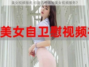 美女视频服务,你是否想体验美女视频服务？