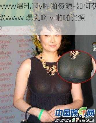 www爆乳啊v啪啪资源-如何获取www 爆乳啊 v 啪啪资源？