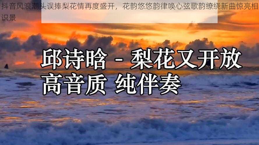 抖音风浪潮头误捧梨花情再度盛开，花韵悠悠韵律唤心弦歌韵缭绕新曲惊亮相识景