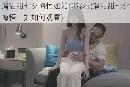 潘甜甜七夕悔悟如如何观看(潘甜甜七夕悔悟：如如何观看)