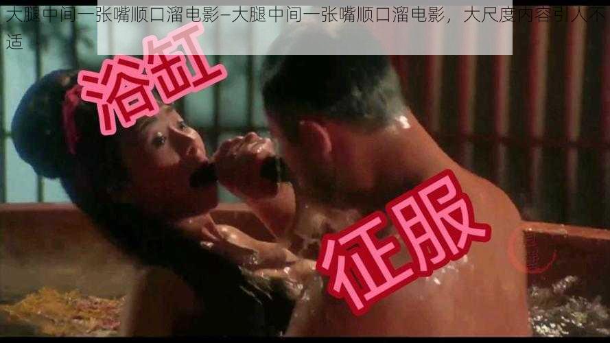 大腿中间一张嘴顺口溜电影—大腿中间一张嘴顺口溜电影，大尺度内容引人不适