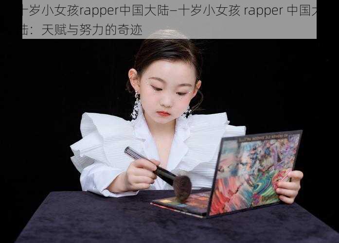 十岁小女孩rapper中国大陆—十岁小女孩 rapper 中国大陆：天赋与努力的奇迹