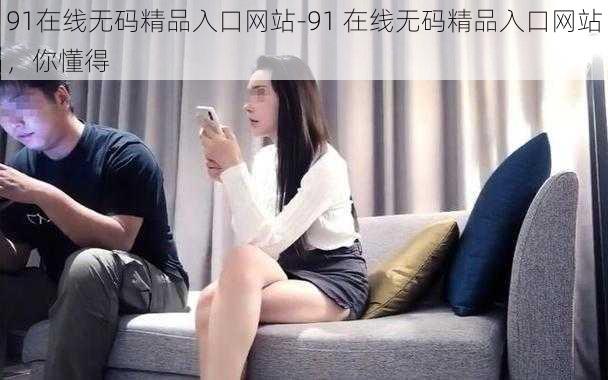 91在线无码精品入口网站-91 在线无码精品入口网站，你懂得