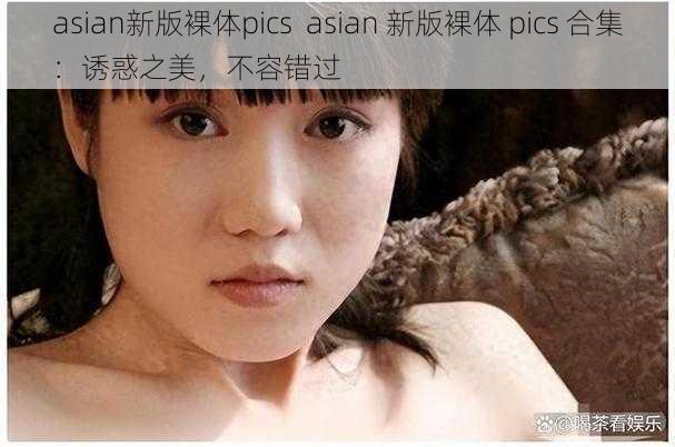 asian新版裸体pics  asian 新版裸体 pics 合集：诱惑之美，不容错过